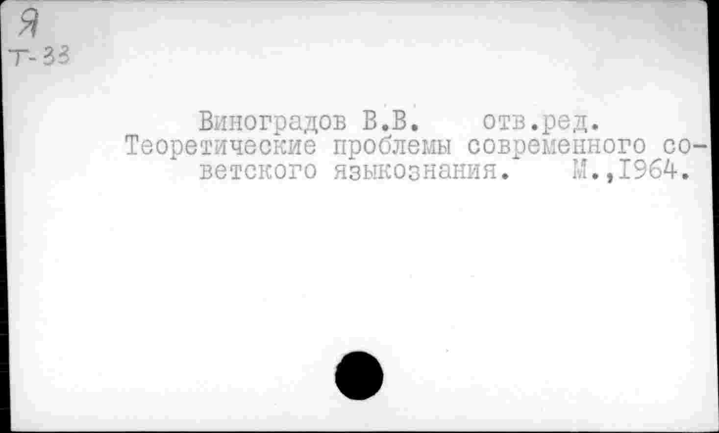 ﻿я т-&
Виноградов В.В.	отв.род.
Теоретические проблемы современного со ветского языкознания/ М.,1964.